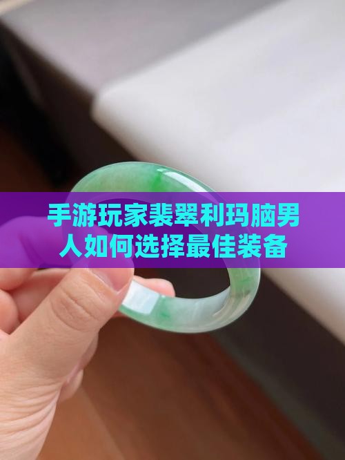手游玩家裴翠利玛脑男人如何选择最佳装备