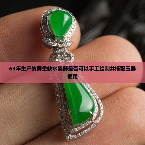 63年生产的屏免缺水瓷器是否可以手工绘制并搭配玉器使用