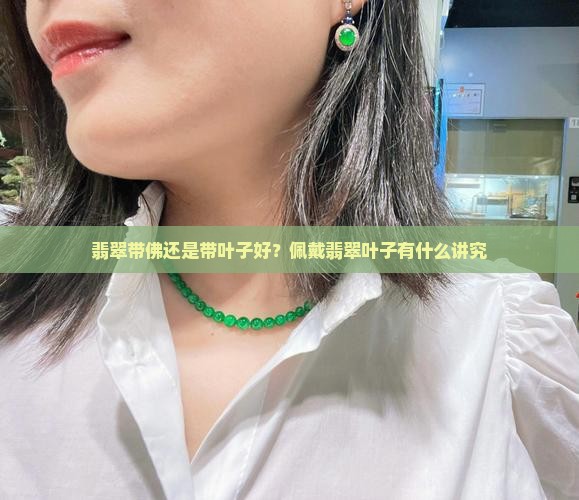 翡翠带佛还是带叶子好？佩戴翡翠叶子有什么讲究