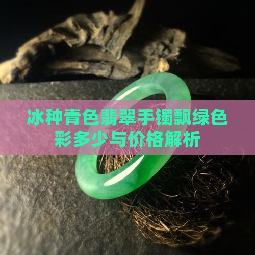 冰种青色翡翠手镯飘绿色彩多少与价格解析 冰种青色翡翠手镯飘绿色彩多少与价格解析