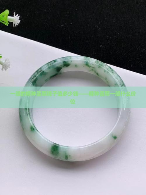 一般的糯种翡翠牌子值多少钱——糯种翡翠一般什么价位