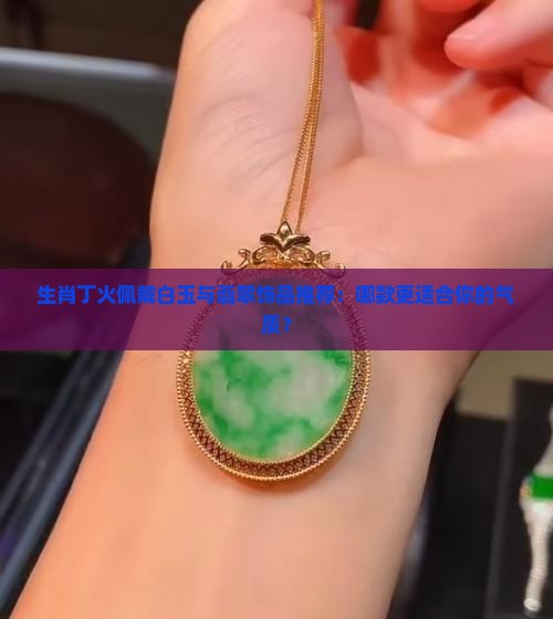 生肖丁火佩戴白玉与翡翠饰品推荐：哪款更适合你的气质？