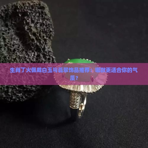 生肖丁火佩戴白玉与翡翠饰品推荐：哪款更适合你的气质？