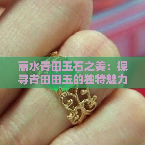 丽水青田玉石之美:探寻青田田玉的独特魅力 丽水青田玉石之美:探寻青田田玉的独特魅力