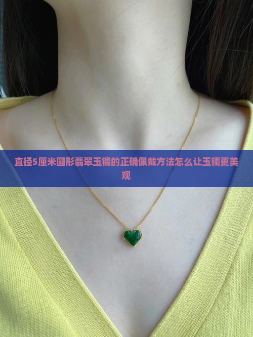 直径5厘米圆形翡翠玉镯的正确佩戴方法怎么让玉镯更美观