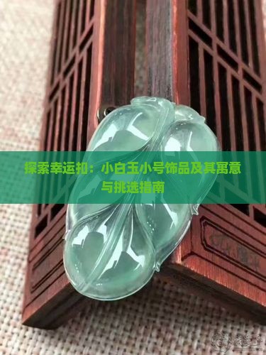 探索幸运扣：小白玉小号饰品及其寓意与挑选指南