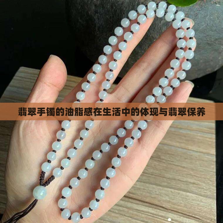 翡翠手镯的油脂感在生活中的体现与翡翠保养