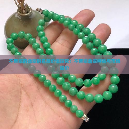 不带翠的翡翠别名及价值探究：不带翠翡翠种类与市场估价
