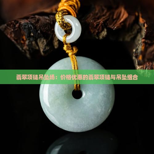 翡翠项链吊坠场：价格优惠的翡翠项链与吊坠组合