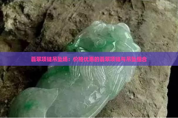 翡翠项链吊坠场：价格优惠的翡翠项链与吊坠组合