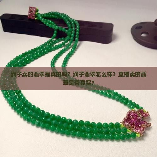 润子卖的翡翠是真的吗？润子翡翠怎么样？直播卖的翡翠是否真实？