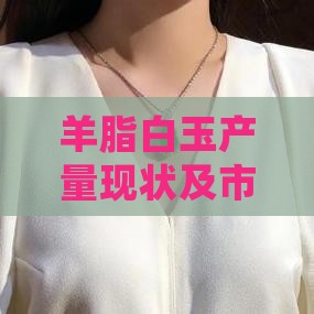 羊脂白玉产量现状及市场供需分析