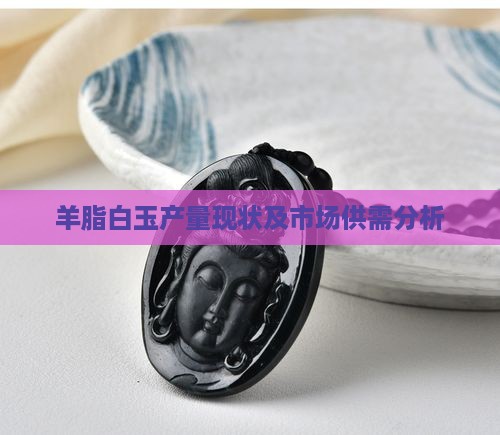 羊脂白玉产量现状及市场供需分析