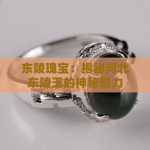东陵瑰宝：揭秘河北东陵玉的神秘魅力