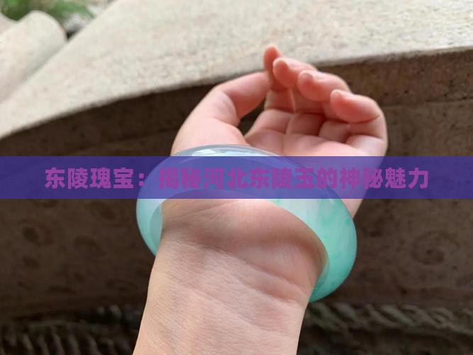 东陵瑰宝：揭秘河北东陵玉的神秘魅力