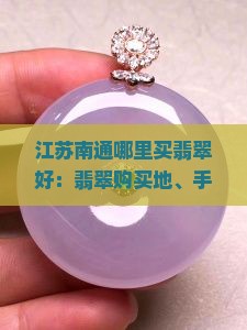 江苏南通哪里买翡翠好：翡翠购买地、手镯选购及鉴定推荐