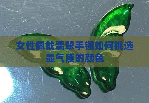 女性佩戴翡翠手镯如何挑选显气质的颜色