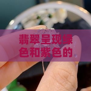 翡翠呈现绿色和紫色的特点