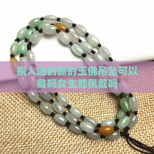 别人送的新的玉佛吊坠可以戴吗女生能佩戴吗