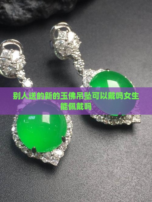 别人送的新的玉佛吊坠可以戴吗女生能佩戴吗