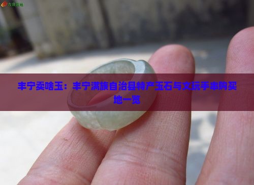 丰宁卖啥玉：丰宁满族自治县特产玉石与文玩手串购买地一览