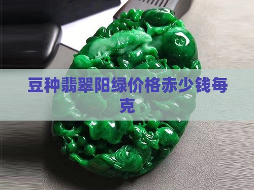 豆种翡翠阳绿价格赤少钱每克