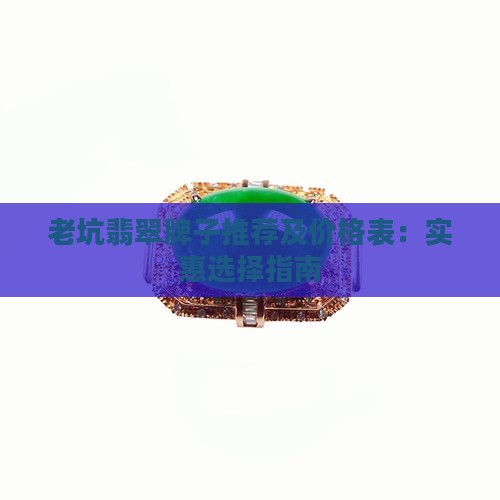 老坑翡翠牌子推荐及价格表：实惠选择指南