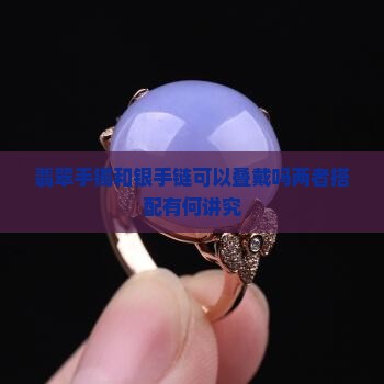 翡翠手镯和银手链可以叠戴吗两者搭配有何讲究