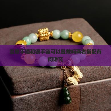 翡翠手镯和银手链可以叠戴吗两者搭配有何讲究