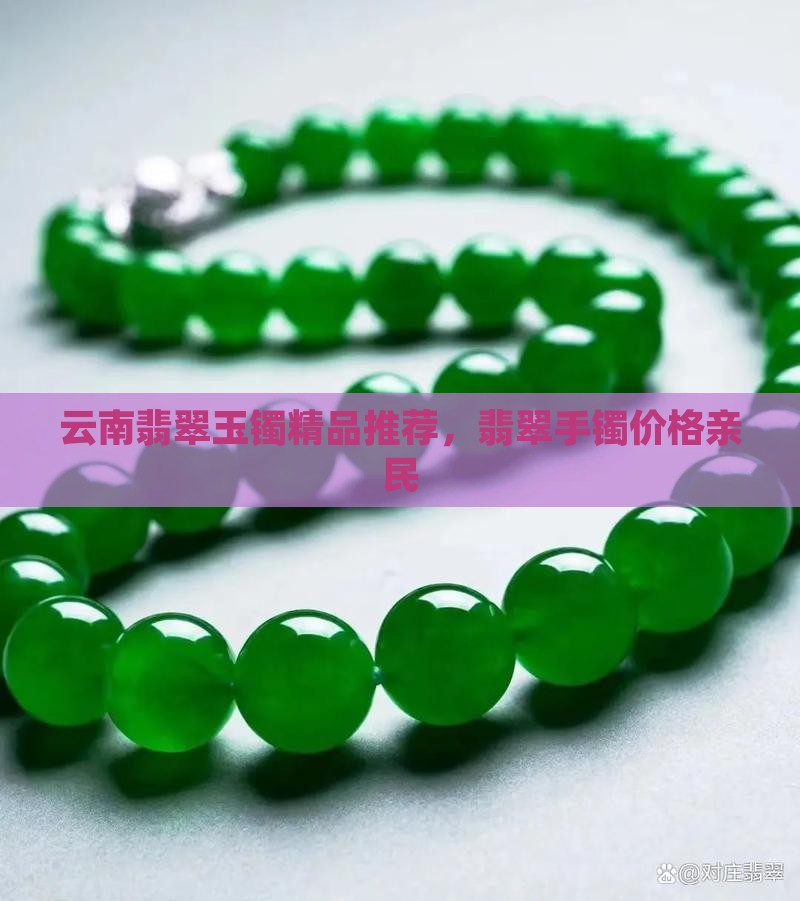 云南翡翠玉镯精品推荐，翡翠手镯价格亲民