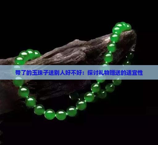 带了的玉珠子送别人好不好：探讨礼物赠送的适宜性