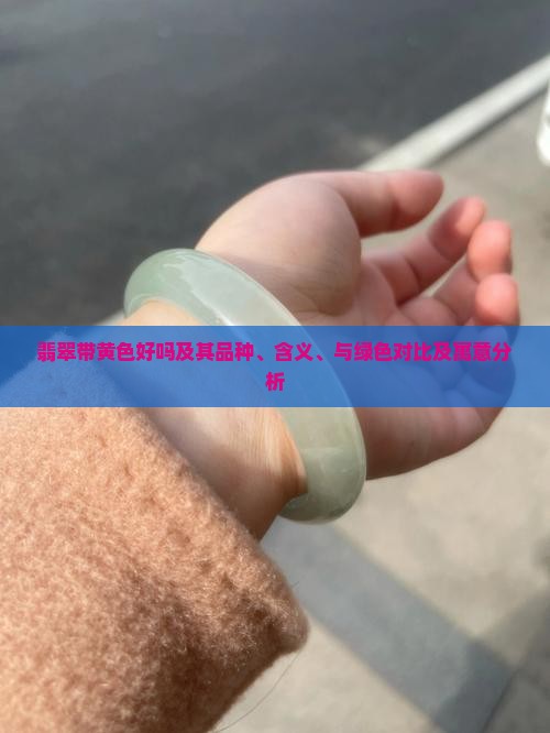 翡翠带黄色好吗及其品种、含义、与绿色对比及寓意分析