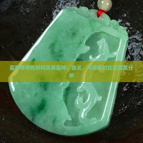 翡翠带黄色好吗及其品种、含义、与绿色对比及寓意分析