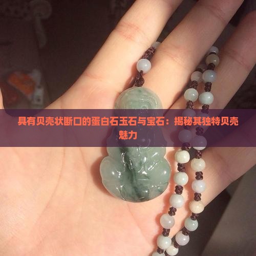 具有贝壳状断口的蛋白石玉石与宝石:揭秘其独特贝壳魅力 具有贝壳状断口的蛋白石玉石与宝石:揭秘其独特贝壳魅力