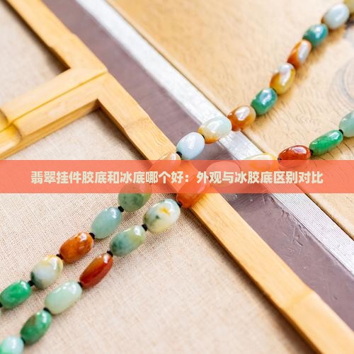 翡翠挂件胶底和冰底哪个好：外观与冰胶底区别对比