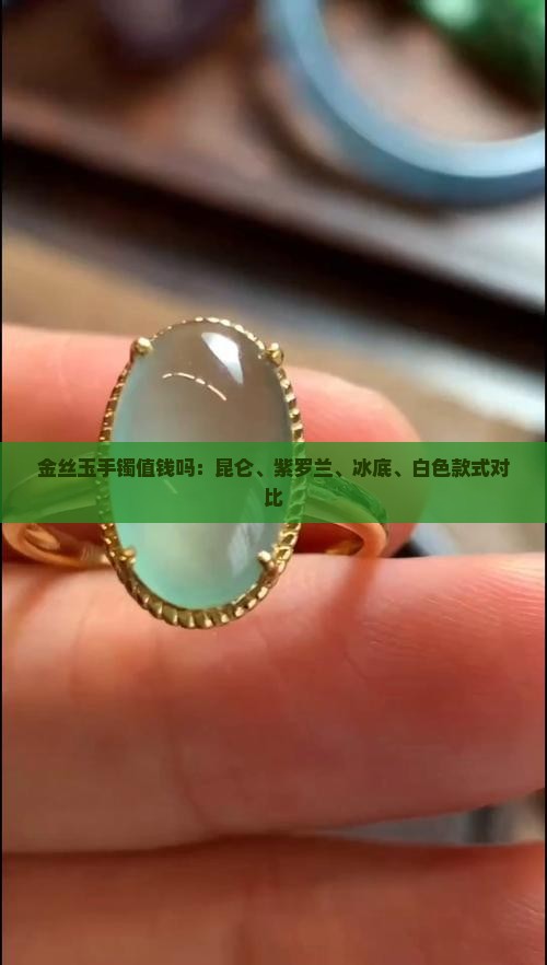 金丝玉手镯值钱吗：昆仑、紫罗兰、冰底、白色款式对比