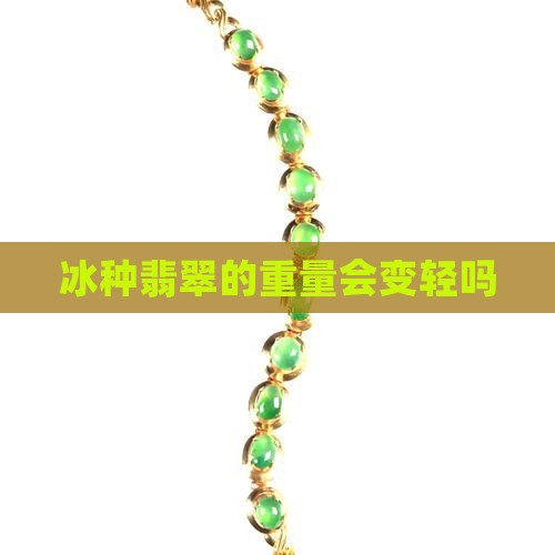 冰种翡翠的重量会变轻吗