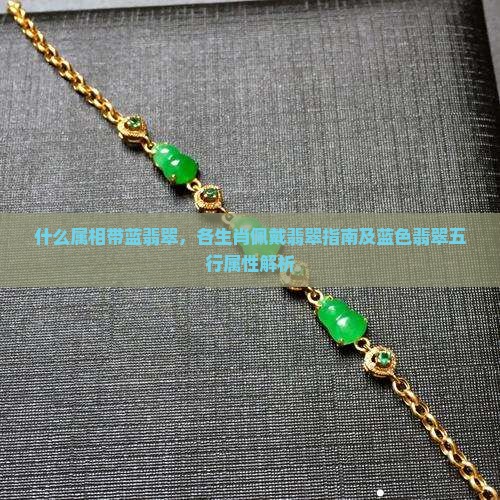 什么属相带蓝翡翠，各生肖佩戴翡翠指南及蓝色翡翠五行属性解析