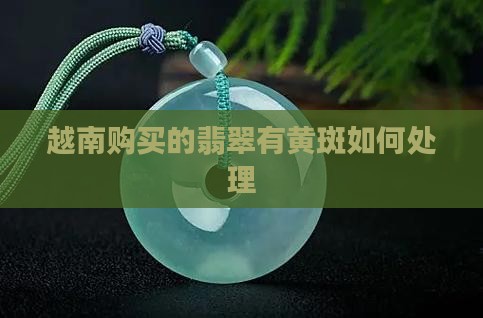 越南购买的翡翠有黄斑如何处理