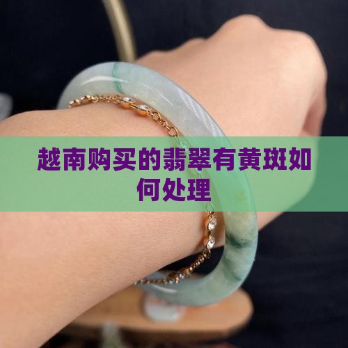 越南购买的翡翠有黄斑如何处理