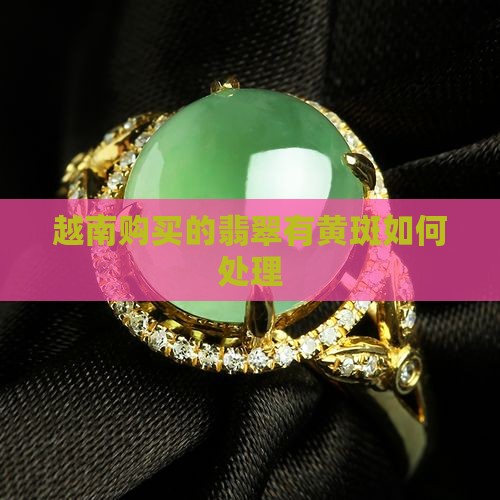 越南购买的翡翠有黄斑如何处理