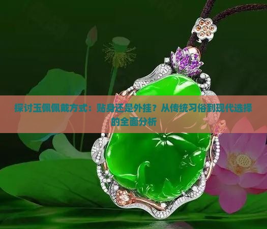 探讨玉佩佩戴方式：贴身还是外挂？从传统习俗到现代选择的全面分析