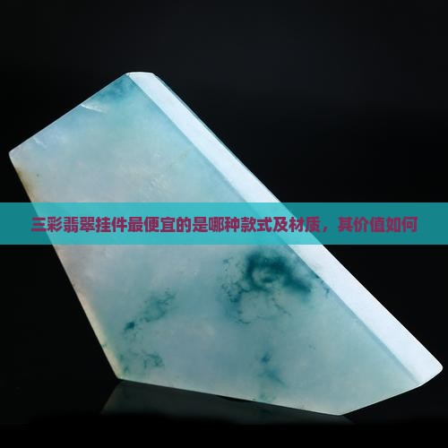 三彩翡翠挂件最便宜的是哪种款式及材质，其价值如何