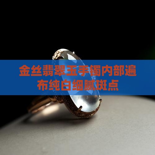 金丝翡翠玉手镯内部遍布纯白细腻斑点
