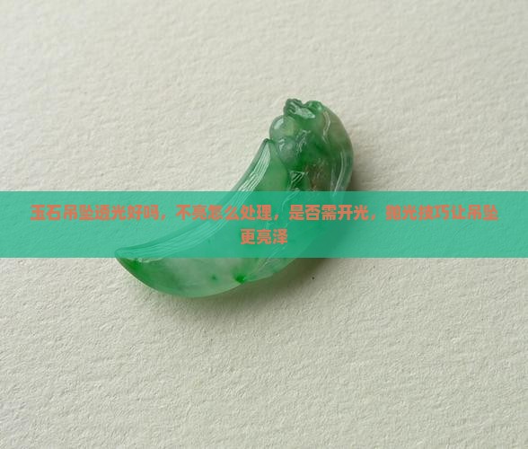玉石吊坠透光好吗，不亮怎么处理，是否需开光，抛光技巧让吊坠更亮泽