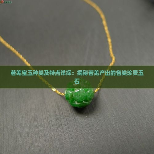 若羌宝玉种类及特点详探：揭秘若羌产出的各类珍贵玉石