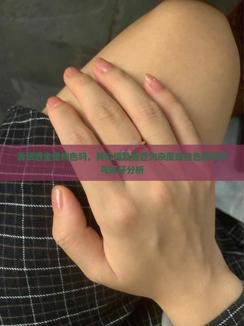 翡翠洒金是烧色吗，其价值及是否为杂质或白色的探讨与好坏分析