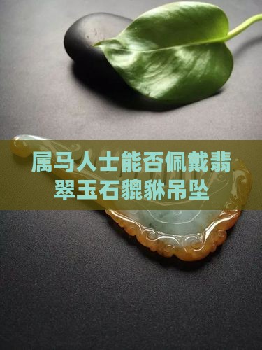 属马人士能否佩戴翡翠玉石貔貅吊坠