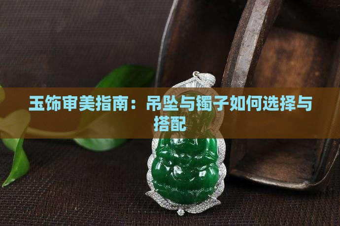 玉饰审美指南：吊坠与镯子如何选择与搭配