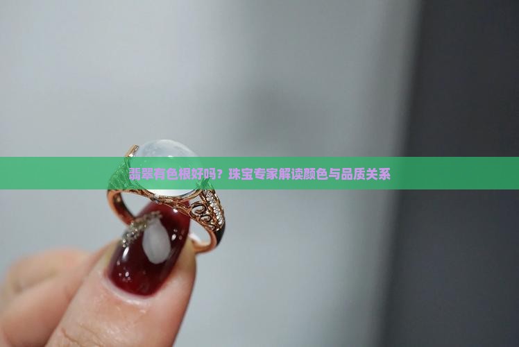 翡翠有色根好吗？珠宝专家解读颜色与品质关系